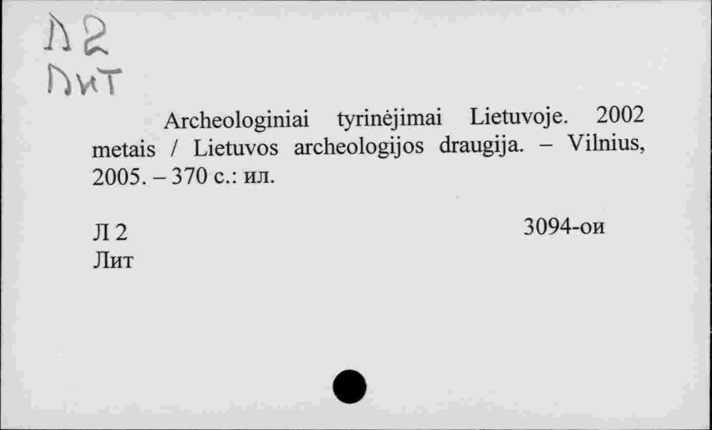 ﻿h S
h vT
Archeologiniai tyrinêjimai Lietuvoje. 2002 metais / Lietuvos archeologijos draugija. - Vilnius, 2005.-370 с.: ил.
Л2
Лит
3094-ои